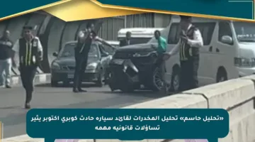 «تحليل حاسم» تحليل المخدرات لقائد سيارة حادث كوبرى أكتوبر يثير تساؤلات قانونية مهمة